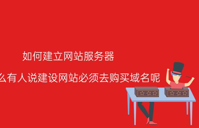 如何建立网站服务器 为什么有人说建设网站必须去购买域名呢？